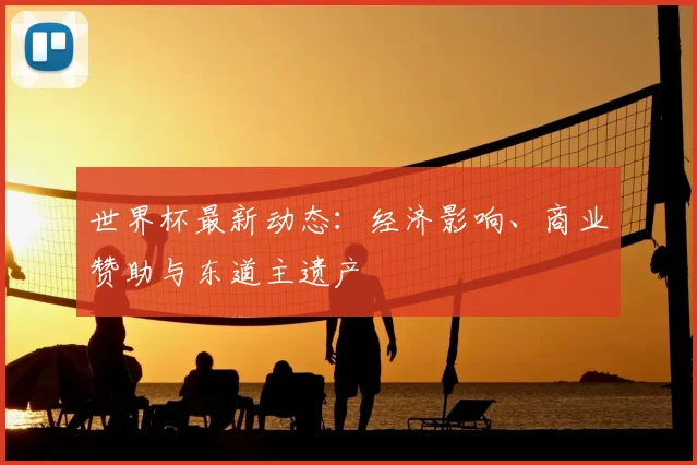 世界杯最新动态：经济影响、商业赞助与东道主遗产