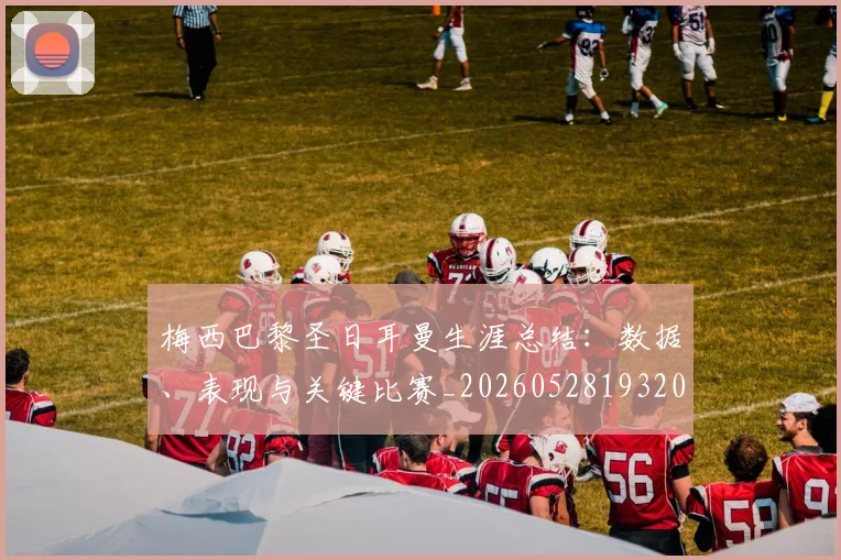 梅西巴黎圣日耳曼生涯总结：数据、表现与关键比赛_20260528193207