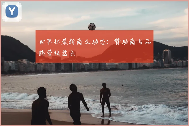 世界杯最新商业动态：赞助商与品牌营销盘点