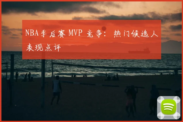 NBA季后赛 MVP 竞争:热门候选人表现点评