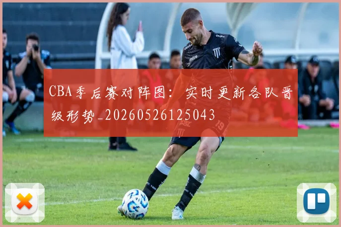 CBA季后赛对阵图：实时更新各队晋级形势_20260526125043