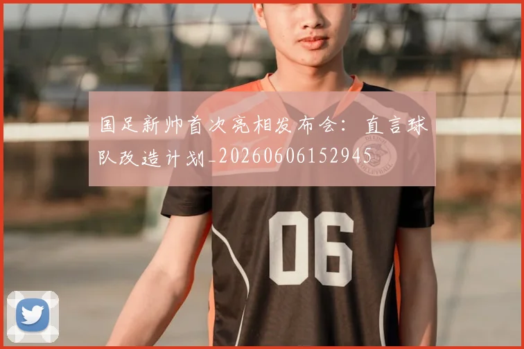 国足新帅首次亮相发布会:直言球队改造计划_20260606152945