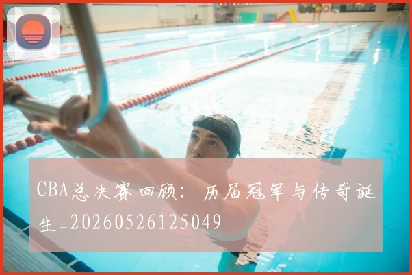 CBA总决赛回顾：历届冠军与传奇诞生_20260526125049