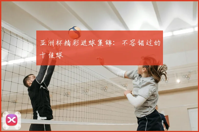 亚洲杯精彩进球集锦：不容错过的十佳球