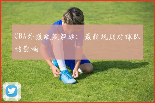 CBA外援政策解读：最新规则对球队的影响