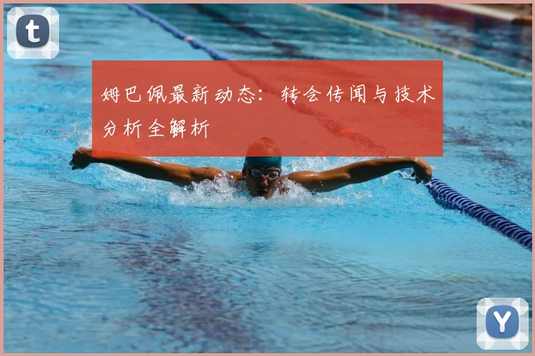 姆巴佩最新动态：转会传闻与技术分析全解析