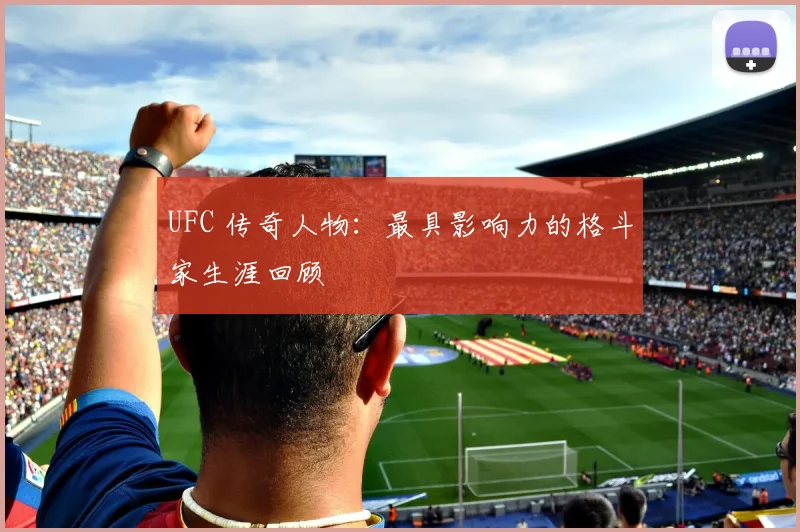 UFC 传奇人物：最具影响力的格斗家生涯回顾