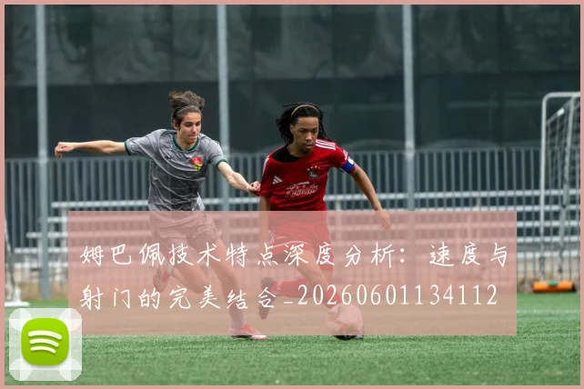 姆巴佩技术特点深度分析：速度与射门的完美结合_20260601134112