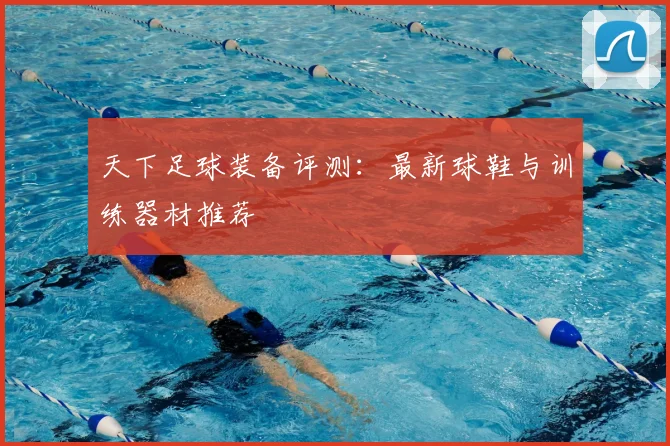 天下足球装备评测：最新球鞋与训练器材推荐