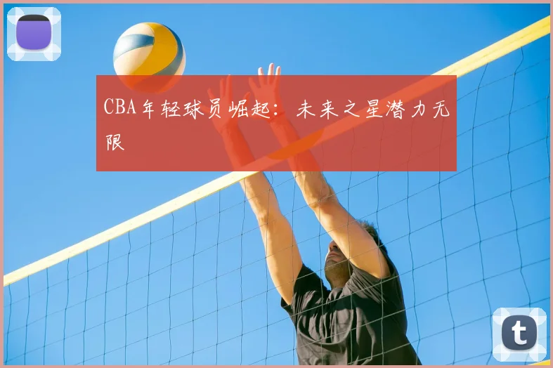 CBA年轻球员崛起：未来之星潜力无限
