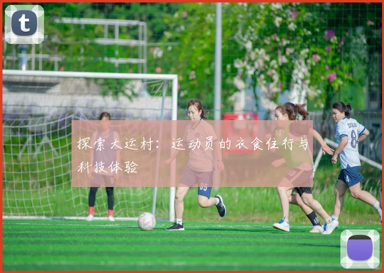 探索大运村：运动员的衣食住行与科技体验