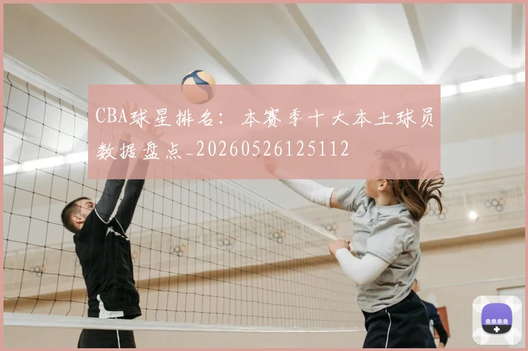 CBA球星排名：本赛季十大本土球员数据盘点_20260526125112