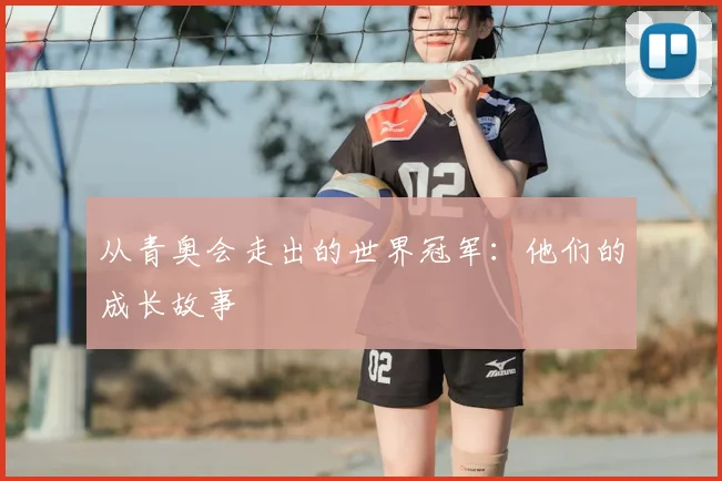 从青奥会走出的世界冠军：他们的成长故事