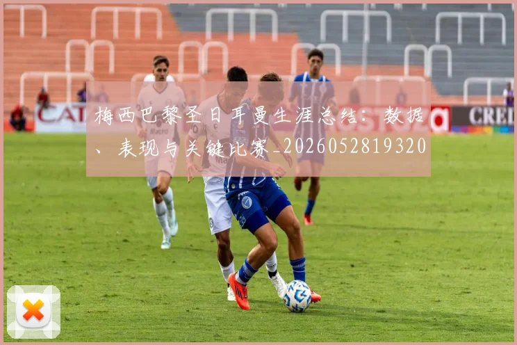 梅西巴黎圣日耳曼生涯总结：数据、表现与关键比赛_20260528193207