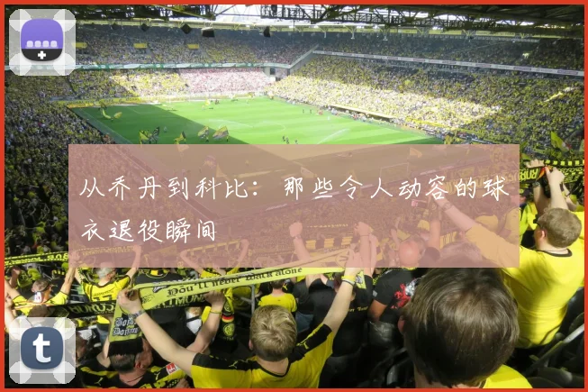 从乔丹到科比：那些令人动容的球衣退役瞬间