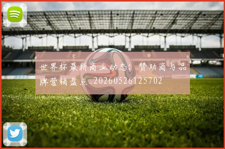 世界杯最新商业动态：赞助商与品牌营销盘点_20260526125702