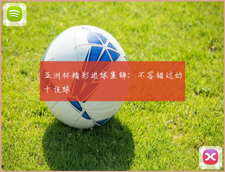 亚洲杯精彩进球集锦：不容错过的十佳球