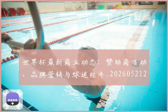 世界杯最新商业动态:赞助商活动、品牌营销与球迷经济_20260521201643