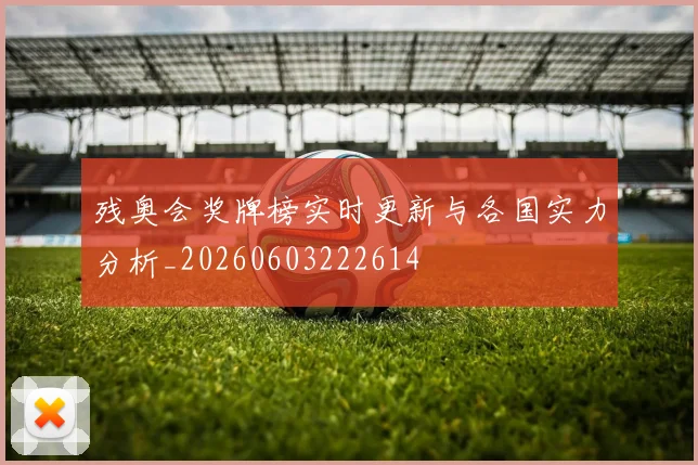 残奥会奖牌榜实时更新与各国实力分析_20260603222614
