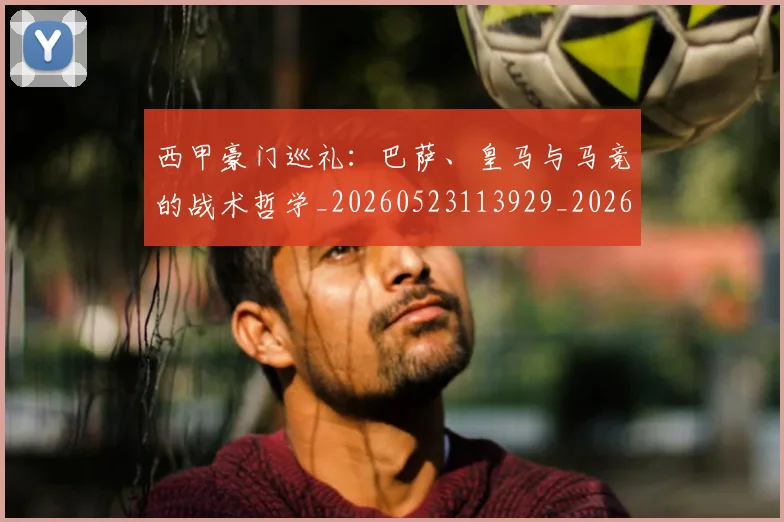 西甲豪门巡礼：巴萨、皇马与马竞的战术哲学_20260523113929_20260703181919
