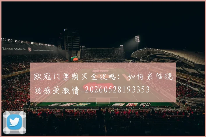 欧冠门票购买全攻略：如何亲临现场感受激情_20260528193353