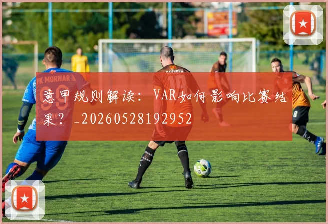 意甲规则解读：VAR如何影响比赛结果？_20260528192952