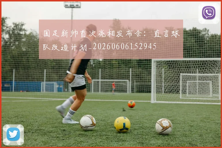 国足新帅首次亮相发布会：直言球队改造计划_20260606152945