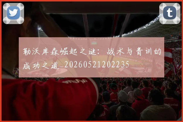 勒沃库森崛起之谜：战术与青训的成功之道_20260521202235