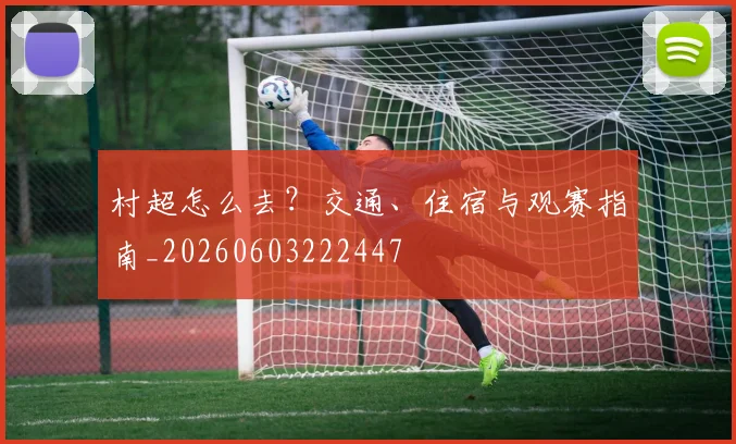 村超怎么去？交通、住宿与观赛指南_20260603222447
