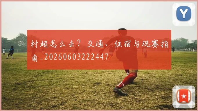 村超怎么去？交通、住宿与观赛指南_20260603222447