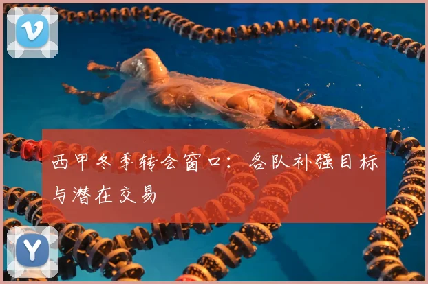 西甲冬季转会窗口：各队补强目标与潜在交易