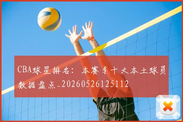 CBA球星排名：本赛季十大本土球员数据盘点_20260526125112