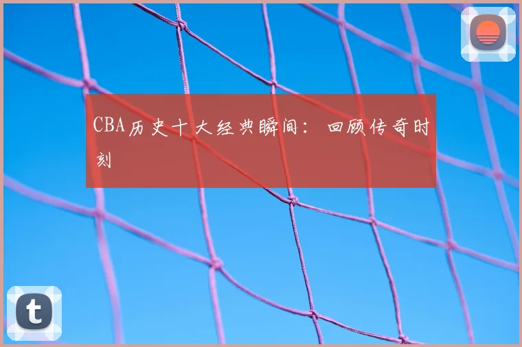 CBA历史十大经典瞬间：回顾传奇时刻