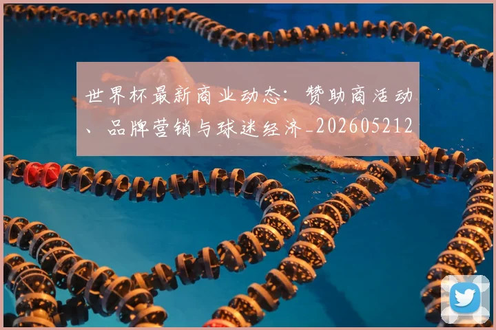 世界杯最新商业动态：赞助商活动、品牌营销与球迷经济_20260521201643