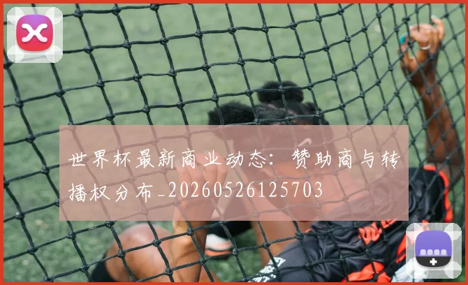 世界杯最新商业动态:赞助商与转播权分布_20260526125703