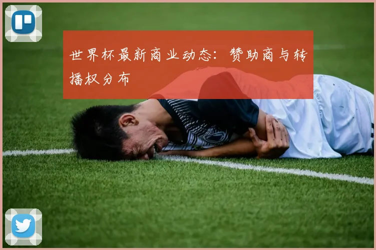 世界杯最新商业动态：赞助商与转播权分布