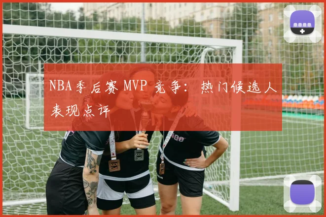 NBA季后赛 MVP 竞争：热门候选人表现点评