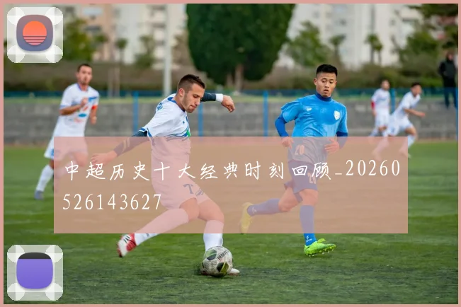 中超历史十大经典时刻回顾_20260526143627
