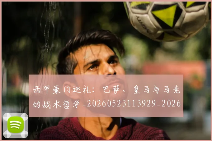 西甲豪门巡礼：巴萨、皇马与马竞的战术哲学_20260523113929_20260703181919